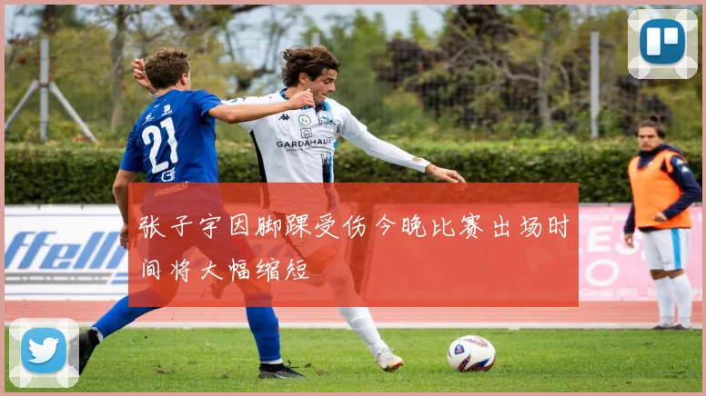 张子宇因脚踝受伤今晚比赛出场时间将大幅缩短