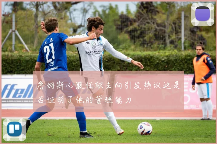 詹姆斯心腹任职去向引发热议这是否证明了他的管理能力