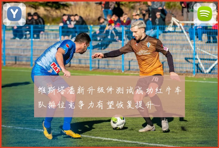 维斯塔潘新升级件测试成功红牛车队排位竞争力有望恢复提升