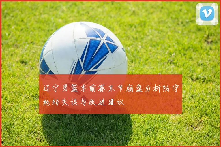 辽宁男篮季前赛末节崩盘分析防守轮转失误与改进建议